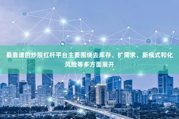 最靠谱的炒股杠杆平台主要围绕去库存、扩需求、新模式和化风险等多方面展开