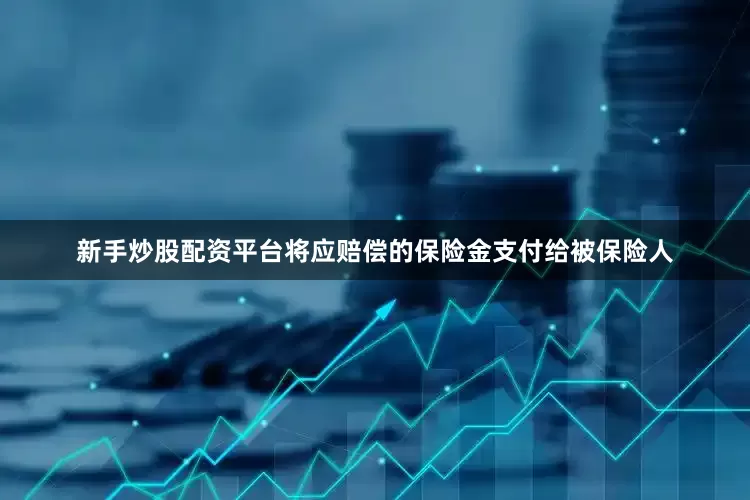 新手炒股配资平台将应赔偿的保险金支付给被保险人