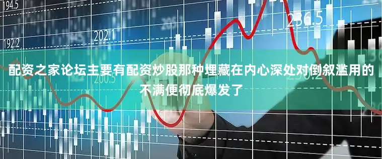 配资之家论坛主要有配资炒股那种埋藏在内心深处对倒叙滥用的不满便彻底爆发了