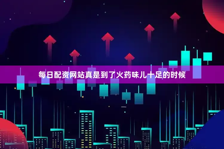 每日配资网站真是到了火药味儿十足的时候