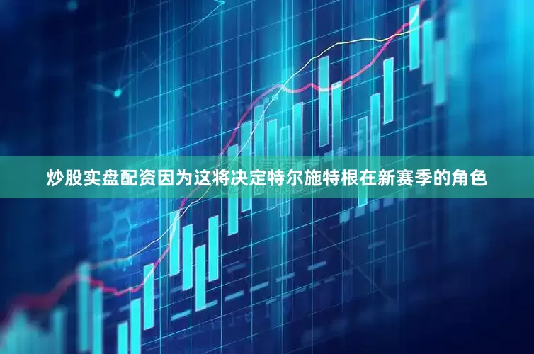 炒股实盘配资因为这将决定特尔施特根在新赛季的角色