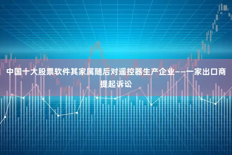中国十大股票软件其家属随后对遥控器生产企业——一家出口商提起诉讼