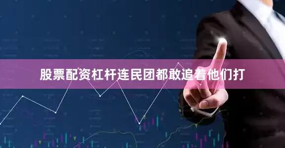 股票配资杠杆连民团都敢追着他们打
