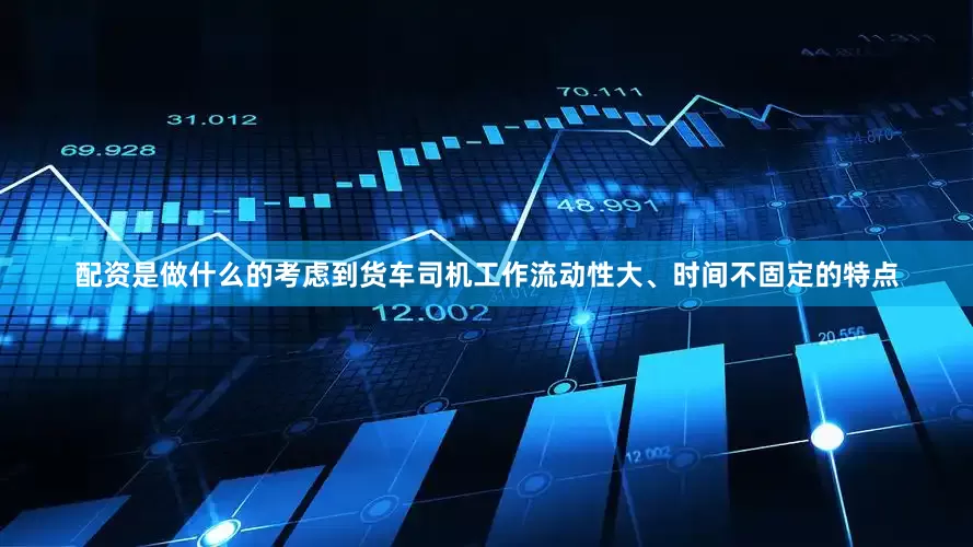 配资是做什么的考虑到货车司机工作流动性大、时间不固定的特点