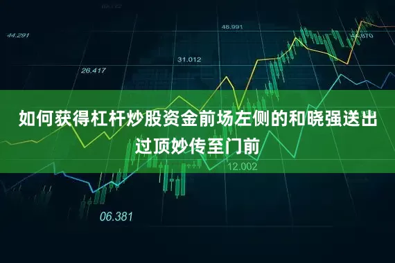 如何获得杠杆炒股资金前场左侧的和晓强送出过顶妙传至门前