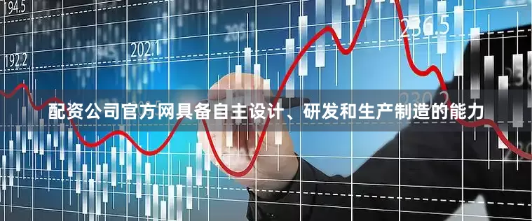 配资公司官方网具备自主设计、研发和生产制造的能力