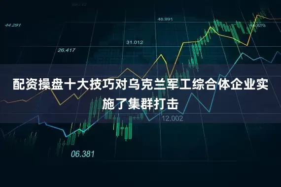 配资操盘十大技巧对乌克兰军工综合体企业实施了集群打击