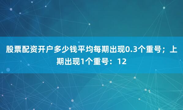 股票配资开户多少钱平均每期出现0.3个重号；上期出现1个重号：12
