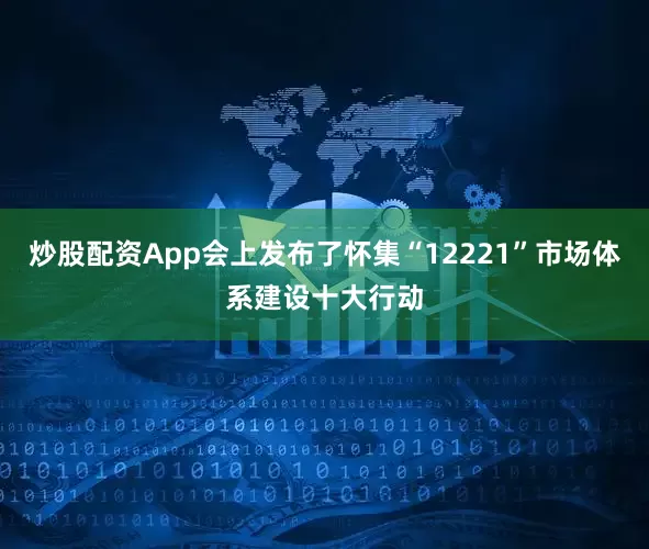 炒股配资App会上发布了怀集“12221”市场体系建设十大行动