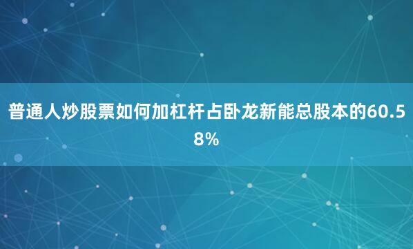 普通人炒股票如何加杠杆占卧龙新能总股本的60.58%
