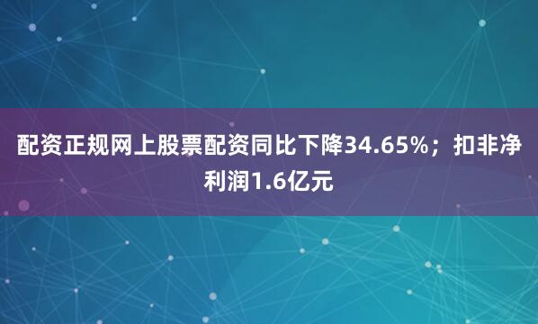 配资正规网上股票配资同比下降34.65%；扣非净利润1.6亿元