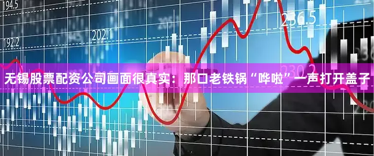 无锡股票配资公司画面很真实：那口老铁锅“哗啦”一声打开盖子