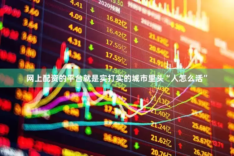 网上配资的平台就是实打实的城市里头“人怎么活”