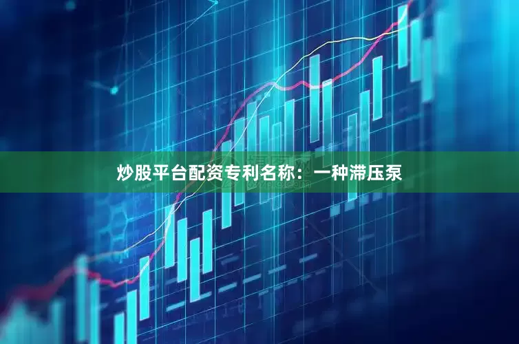 炒股平台配资专利名称：一种滞压泵