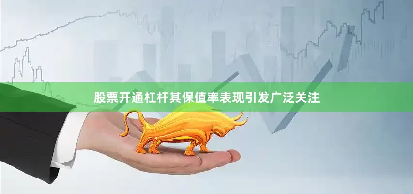 股票开通杠杆其保值率表现引发广泛关注